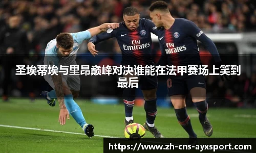 圣埃蒂埃与里昂巅峰对决谁能在法甲赛场上笑到最后