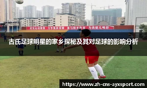 古氏足球明星的家乡探秘及其对足球的影响分析